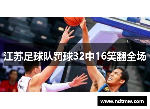 江苏足球队罚球32中16笑翻全场